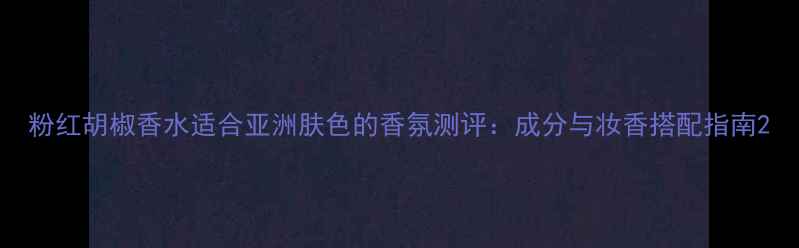 图片 粉红胡椒香水适合亚洲肤色的香氛测评：成分与妆香搭配指南2