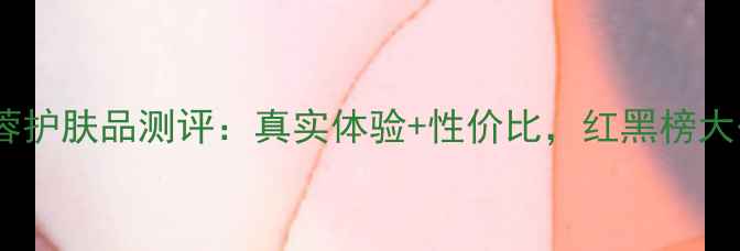 图片 粉红芙蓉护肤品测评：真实体验+性价比，红黑榜大公开！1