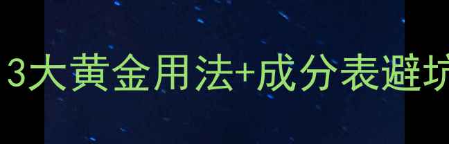 图片 精华水精华乳精华油怎么用？3大黄金用法+成分表避坑指南，28天见证肌肤蜕变！1