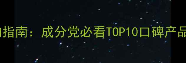 图片 精华液选购指南：成分党必看TOP10口碑产品+避坑攻略
