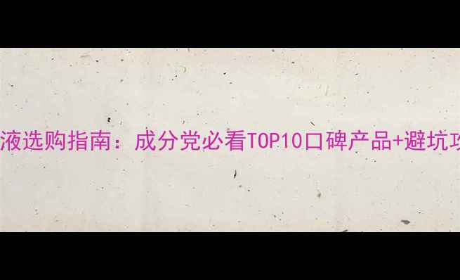 图片 精华液选购指南：成分党必看TOP10口碑产品+避坑攻略1