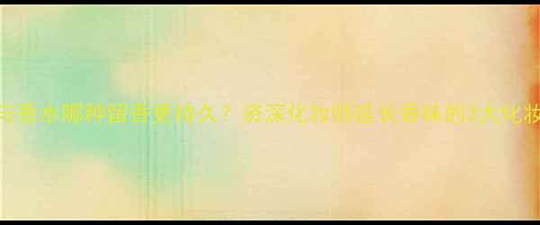 图片 精油与香水哪种留香更持久？资深化妆师延长香味的3大化妆技巧