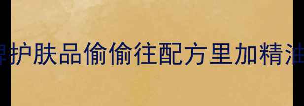 图片 精油护肤成分｜为什么大牌护肤品偷偷往配方里加精油？（附成分党选品指南）1