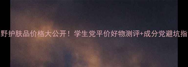 图片 素野护肤品价格大公开！学生党平价好物测评+成分党避坑指南