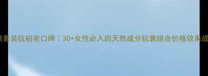 图片 素问堂养颜套装抗初老口碑｜30+女性必入的天然成分抗衰组合价格效果成分全公开1