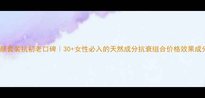图片 素问堂养颜套装抗初老口碑｜30+女性必入的天然成分抗衰组合价格效果成分全公开2
