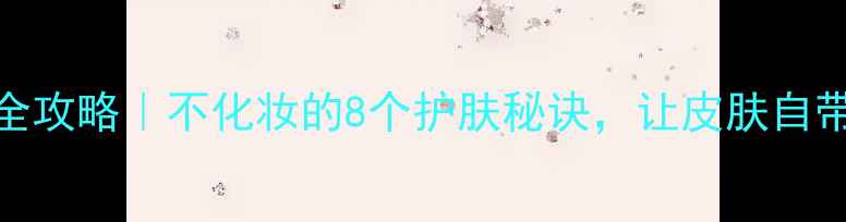图片 素颜护肤全攻略｜不化妆的8个护肤秘诀，让皮肤自带高光滤镜