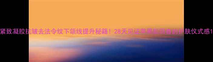 图片 紧致凝胶抗皱去法令纹下颌线提升秘籍！28天见证苹果肌回春的护肤仪式感1