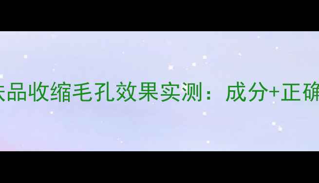图片 紧致型护肤品收缩毛孔效果实测：成分+正确使用指南1