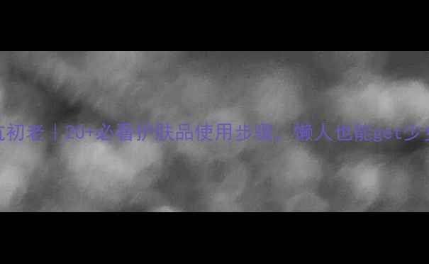 图片 紧致抗初老｜20+必看护肤品使用步骤，懒人也能get少女肌！