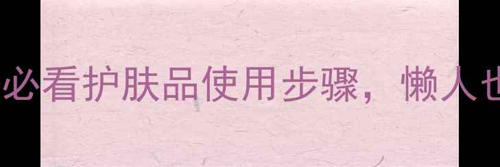 图片 紧致抗初老｜20+必看护肤品使用步骤，懒人也能get少女肌！1