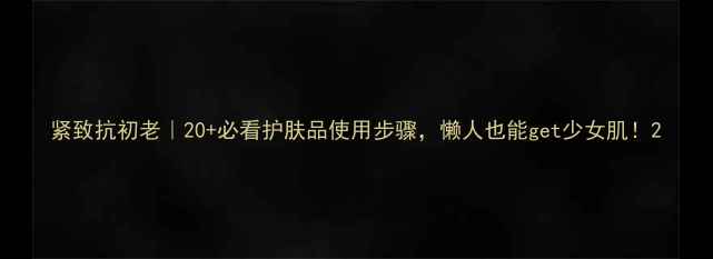 图片 紧致抗初老｜20+必看护肤品使用步骤，懒人也能get少女肌！2