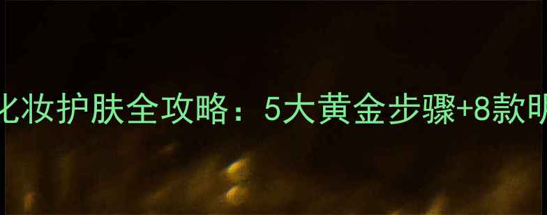 图片 紧致肌肤的化妆护肤全攻略：5大黄金步骤+8款明星产品实测