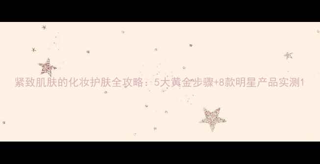 图片 紧致肌肤的化妆护肤全攻略：5大黄金步骤+8款明星产品实测1