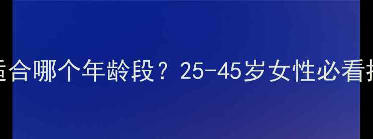 图片 紧致面膜适合哪个年龄段？25-45岁女性必看抗衰老指南