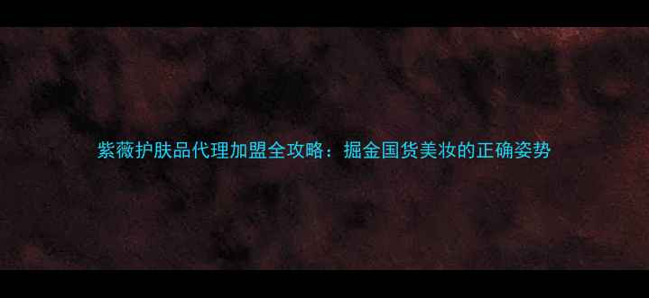 图片 紫薇护肤品代理加盟全攻略：掘金国货美妆的正确姿势