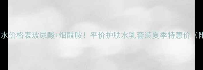 图片 紫飘化妆水价格表玻尿酸+烟酰胺！平价护肤水乳套装夏季特惠价（附成分）1