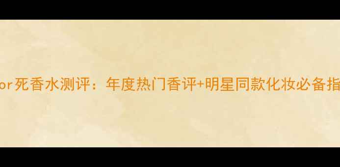 图片 红or死香水测评：年度热门香评+明星同款化妆必备指南