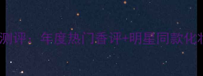 图片 红or死香水测评：年度热门香评+明星同款化妆必备指南2