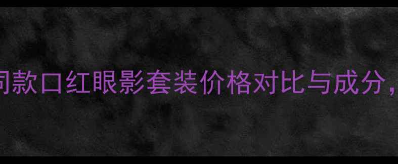 图片 红与黑秋冬必备！明星同款口红眼影套装价格对比与成分，附百元内平价替代方案