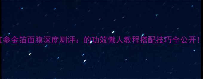 图片 红参金箔面膜深度测评：的功效懒人教程搭配技巧全公开！2