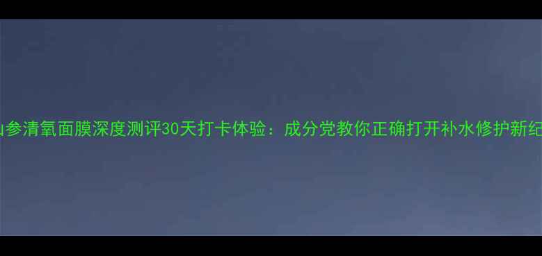 图片 红山参清氧面膜深度测评30天打卡体验：成分党教你正确打开补水修护新纪元1