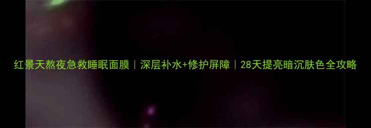 图片 红景天熬夜急救睡眠面膜｜深层补水+修护屏障｜28天提亮暗沉肤色全攻略