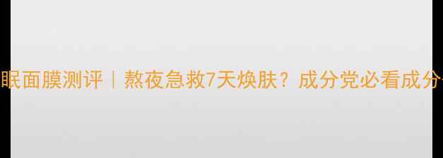 图片 红石榴御泥坊睡眠面膜测评｜熬夜急救7天焕肤？成分党必看成分+真实使用反馈1