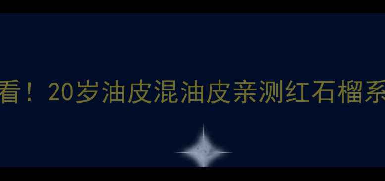 图片 红石榴护肤学生党必看！20岁油皮混油皮亲测红石榴系列如何逆天改命🍑✨