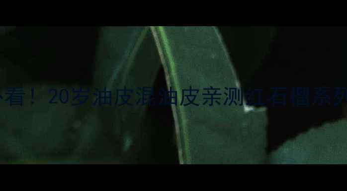 图片 红石榴护肤学生党必看！20岁油皮混油皮亲测红石榴系列如何逆天改命🍑✨2