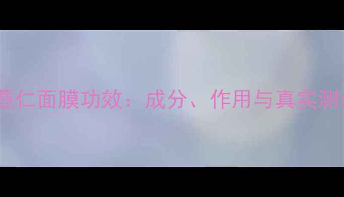 图片 红薏仁面膜功效：成分、作用与真实测评1