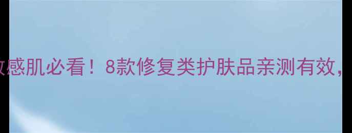 图片 红血丝急救指南｜敏感肌必看！8款修复类护肤品亲测有效，这3个成分千万避开