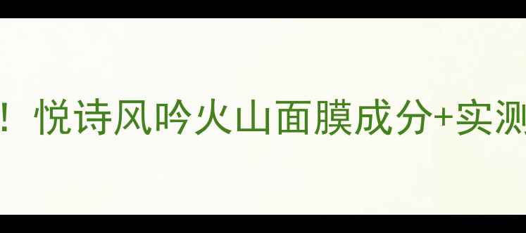 图片 红黑榜TOP1！悦诗风吟火山面膜成分+实测效果全公开
