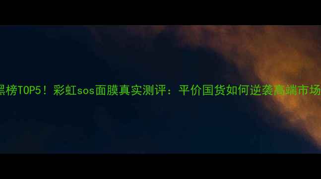 图片 红黑榜TOP5！彩虹sos面膜真实测评：平价国货如何逆袭高端市场？1