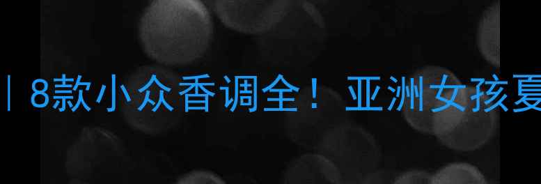 图片 约翰瓦维托斯香水测评｜8款小众香调全！亚洲女孩夏天必入的清新香氛指南