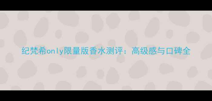 图片 纪梵希only限量版香水测评：高级感与口碑全