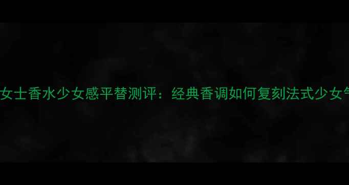 图片 纪梵希女士香水少女感平替测评：经典香调如何复刻法式少女气质？1