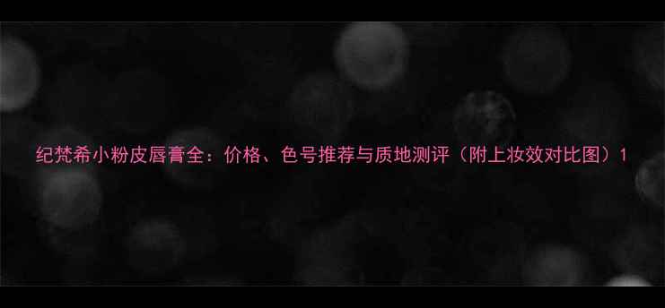 图片 纪梵希小粉皮唇膏全：价格、色号推荐与质地测评（附上妆效对比图）1