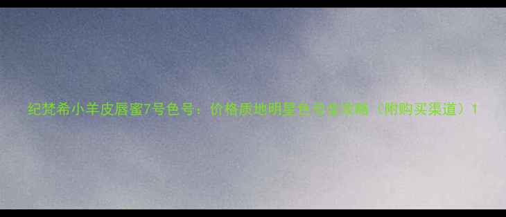 图片 纪梵希小羊皮唇蜜7号色号：价格质地明星色号全攻略（附购买渠道）1