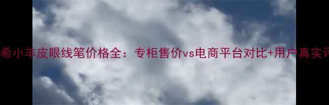 图片 纪梵希小羊皮眼线笔价格全：专柜售价vs电商平台对比+用户真实评价1