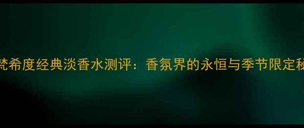 图片 纪梵希度经典淡香水测评：香氛界的永恒与季节限定秘方