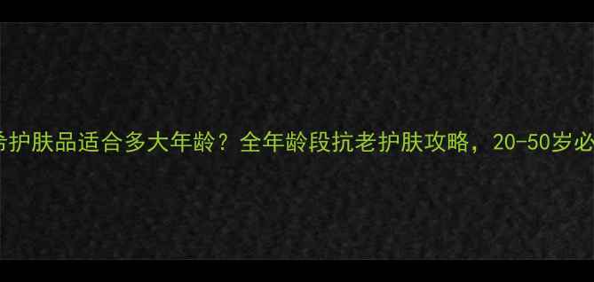 图片 纪梵希护肤品适合多大年龄？全年龄段抗老护肤攻略，20-50岁必看！1