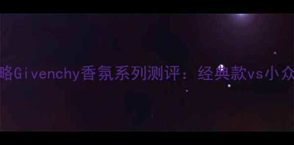 图片 纪梵希明星香水全攻略Givenchy香氛系列测评：经典款vs小众香调+高阶使用技巧2