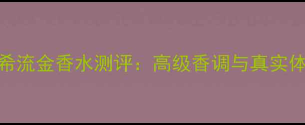 图片 纪梵希流金香水测评：高级香调与真实体验全