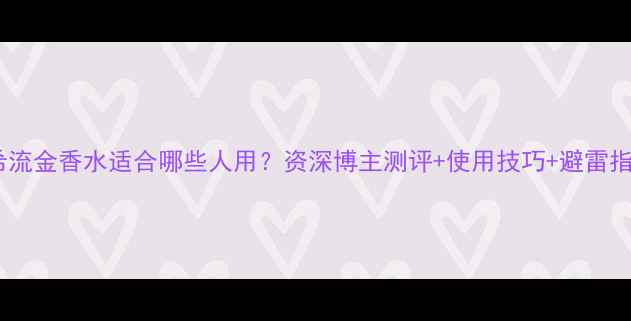 图片 纪梵希流金香水适合哪些人用？资深博主测评+使用技巧+避雷指南全1