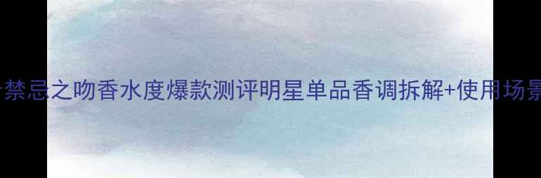 图片 纪梵希禁忌之吻香水度爆款测评明星单品香调拆解+使用场景指南2
