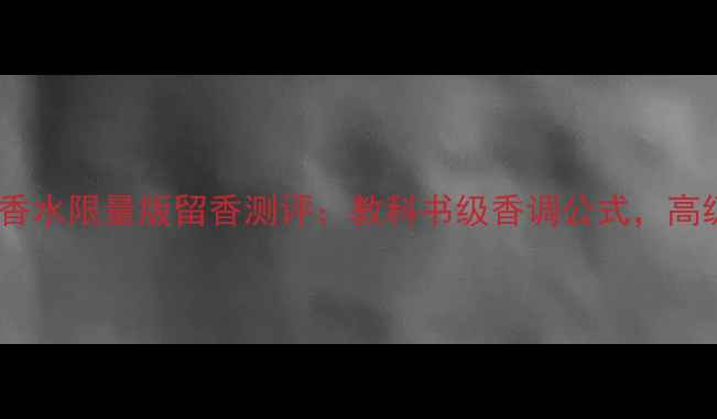 图片 纪梵希禁忌之吻香水限量版留香测评：教科书级香调公式，高级感直接拉满！1