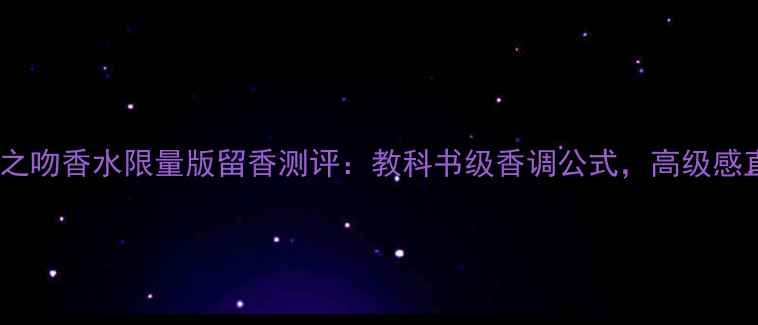 图片 纪梵希禁忌之吻香水限量版留香测评：教科书级香调公式，高级感直接拉满！2