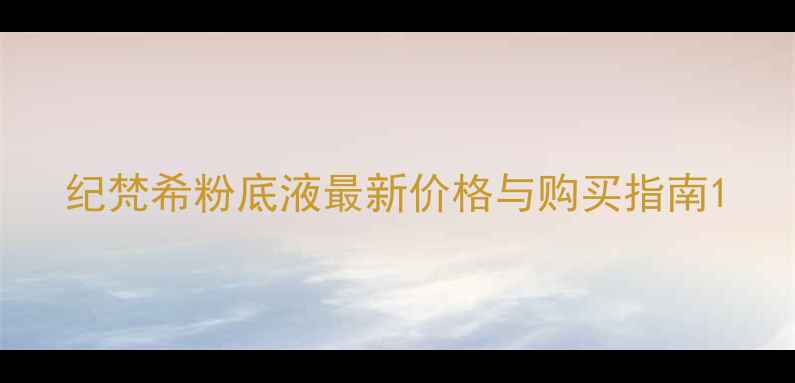 图片 纪梵希粉底液最新价格与购买指南1