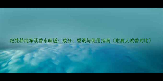 图片 纪梵希纯净淡香水味道：成分、香调与使用指南（附真人试香对比）